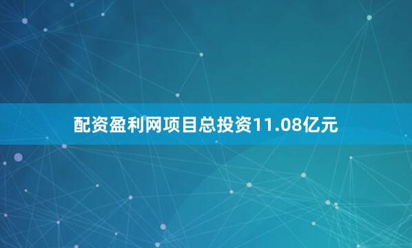 配资盈利网项目总投资11.08亿元