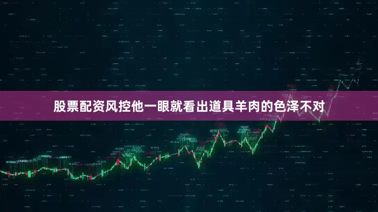 股票配资风控他一眼就看出道具羊肉的色泽不对