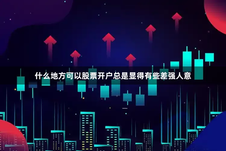 什么地方可以股票开户总是显得有些差强人意