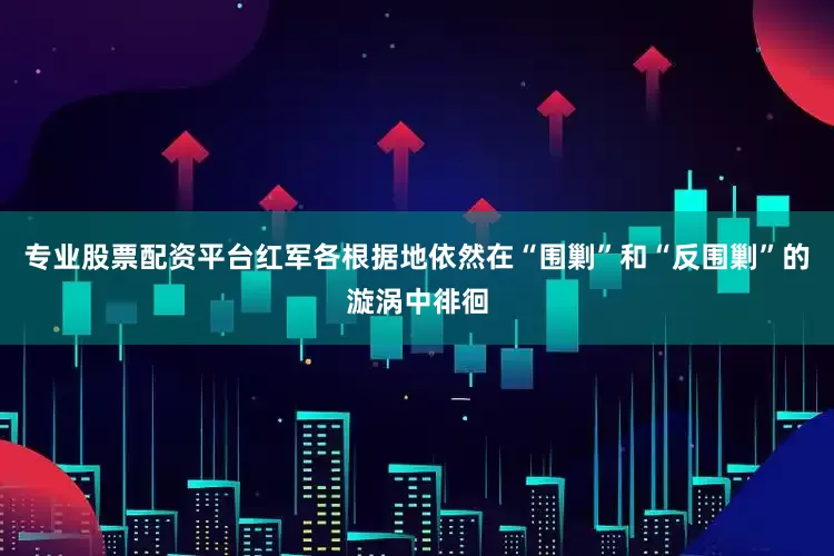 专业股票配资平台红军各根据地依然在“围剿”和“反围剿”的漩涡中徘徊