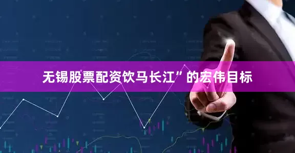 无锡股票配资饮马长江”的宏伟目标