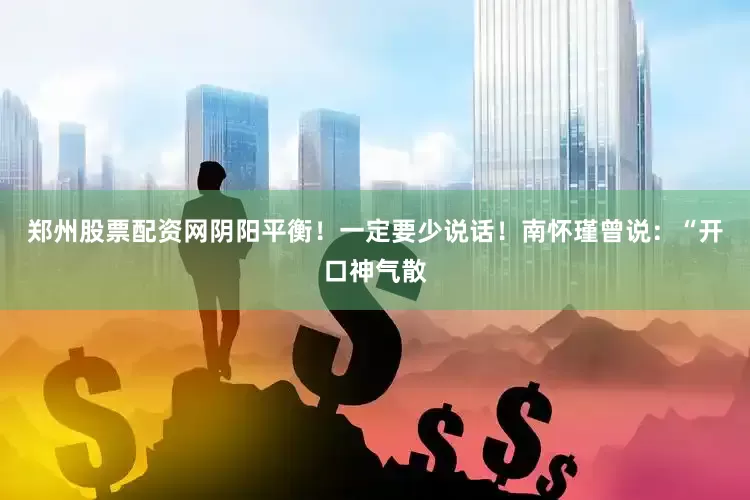 郑州股票配资网阴阳平衡！一定要少说话！南怀瑾曾说：“开口神气散