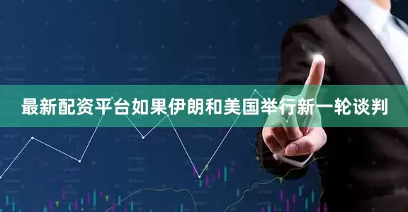 最新配资平台如果伊朗和美国举行新一轮谈判