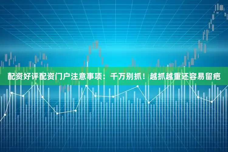 配资好评配资门户注意事项：千万别抓！越抓越重还容易留疤