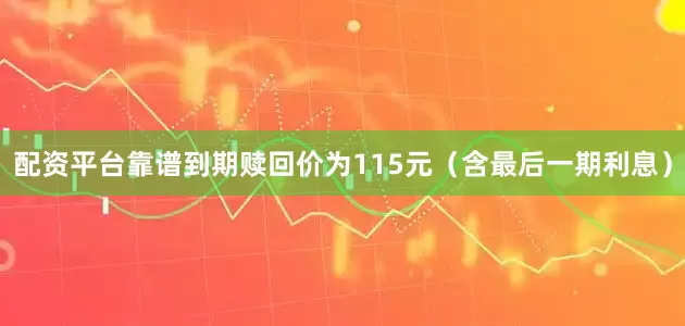 配资平台靠谱到期赎回价为115元（含最后一期利息）