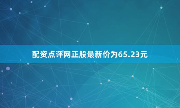 配资点评网正股最新价为65.23元