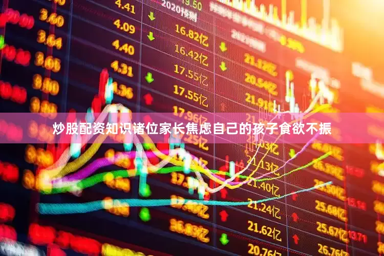炒股配资知识诸位家长焦虑自己的孩子食欲不振