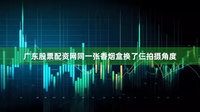 广东股票配资网同一张香烟盒换了仨拍摄角度