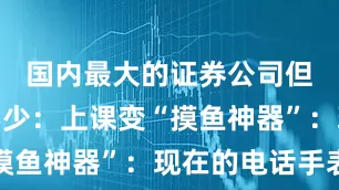 国内最大的证券公司但过错也不少：上课变“摸鱼神器”：现在的电话手表