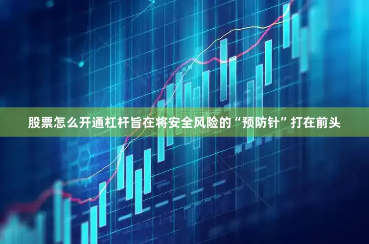 股票怎么开通杠杆旨在将安全风险的“预防针”打在前头