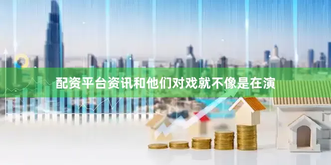 配资平台资讯和他们对戏就不像是在演