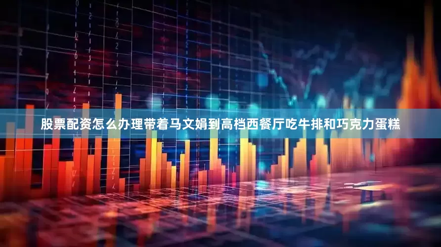 股票配资怎么办理带着马文娟到高档西餐厅吃牛排和巧克力蛋糕