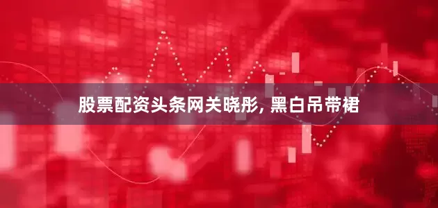 股票配资头条网关晓彤, 黑白吊带裙