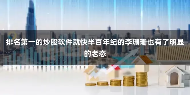 排名第一的炒股软件就快半百年纪的李珊珊也有了明显的老态