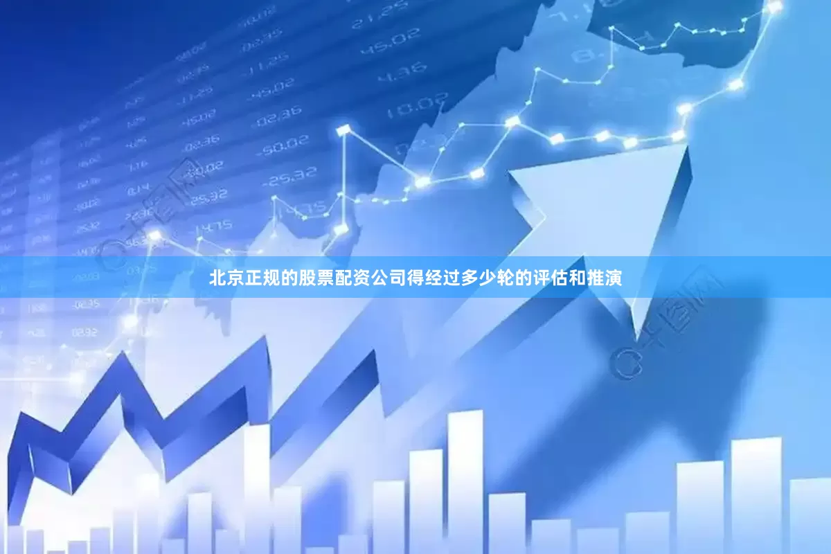 北京正规的股票配资公司得经过多少轮的评估和推演