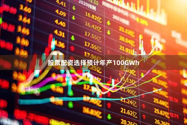 股票配资选择预计年产100GWh