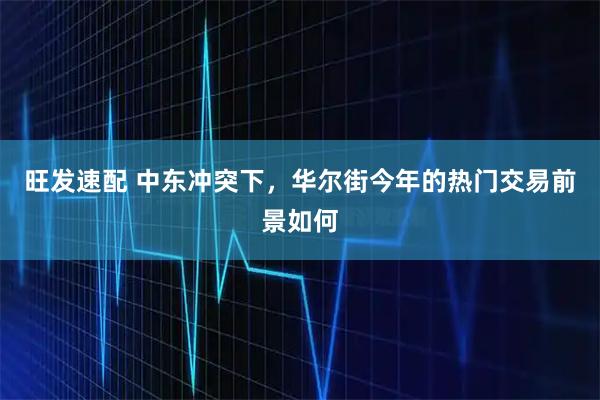 旺发速配 中东冲突下，华尔街今年的热门交易前景如何