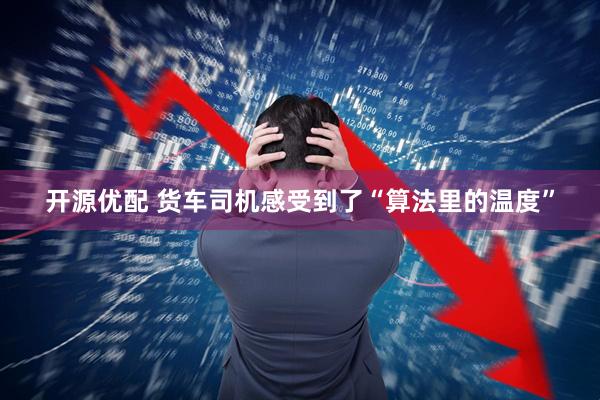 开源优配 货车司机感受到了“算法里的温度”