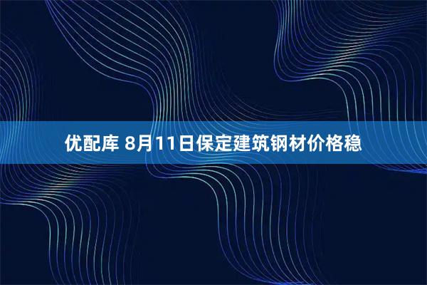 优配库 8月11日保定建筑钢材价格稳