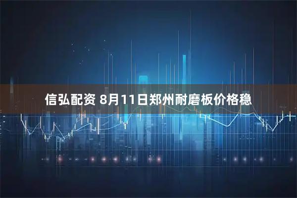 信弘配资 8月11日郑州耐磨板价格稳