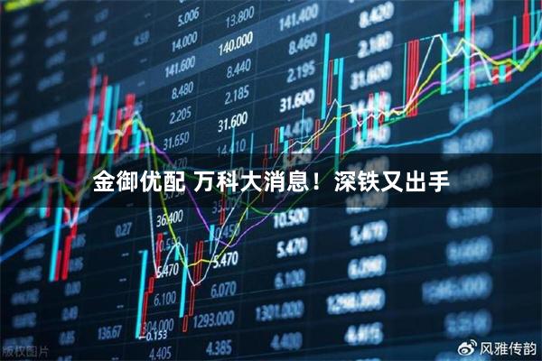 金御优配 万科大消息！深铁又出手