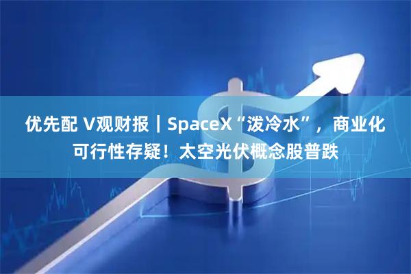 优先配 V观财报｜SpaceX“泼冷水”，商业化可行性存疑！太空光伏概念股普跌