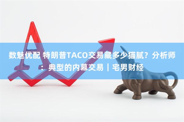 数魅优配 特朗普TACO交易藏多少猫腻？分析师：典型的内幕交易｜宅男财经