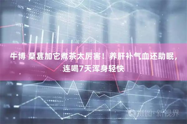 牛博 桑葚加它煮茶太厉害！养肝补气血还助眠，连喝7天浑身轻快