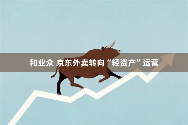 和业众 京东外卖转向“轻资产”运营