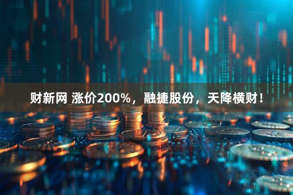 财新网 涨价200%，融捷股份，天降横财！