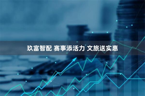 玖富智配 赛事添活力 文旅送实惠