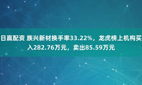 日赢配资 族兴新材换手率33.22%,龙虎榜上机构买入282.76万元,卖出85.59万元