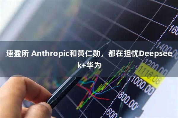 速盈所 Anthropic和黄仁勋,都在担忧Deepseek+华为