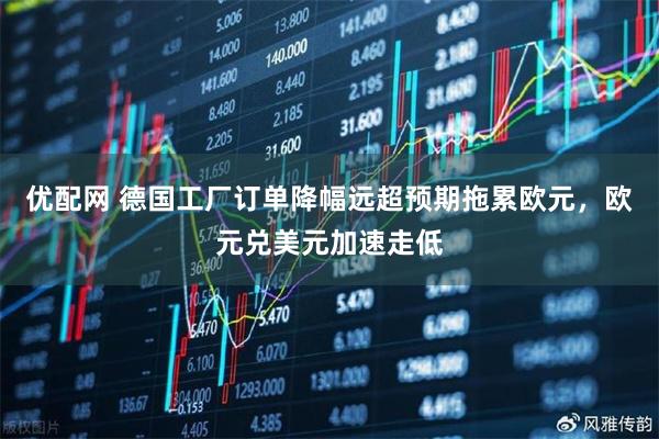 优配网 德国工厂订单降幅远超预期拖累欧元，欧元兑美元加速走低