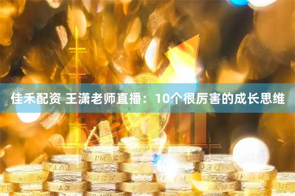 佳禾配资 王潇老师直播：10个很厉害的成长思维