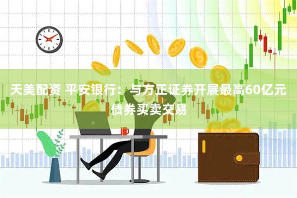 天美配资 平安银行：与方正证券开展最高60亿元债券买卖交易