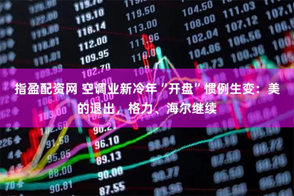 指盈配资网 空调业新冷年“开盘”惯例生变：美的退出，格力、海尔继续