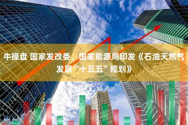 牛操盘 国家发改委、国家能源局印发《石油天然气发展“十五五”规划》