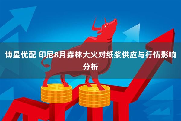 博星优配 印尼8月森林大火对纸浆供应与行情影响分析