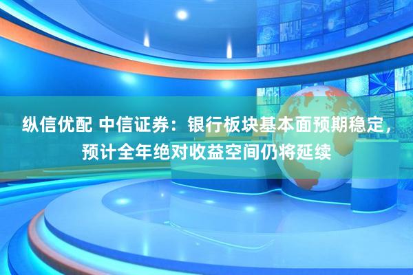 纵信优配 中信证券：银行板块基本面预期稳定，预计全年绝对收益空间仍将延续