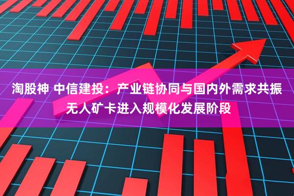 淘股神 中信建投：产业链协同与国内外需求共振 无人矿卡进入规模化发展阶段