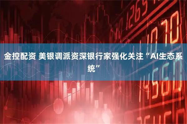 金控配资 美银调派资深银行家强化关注“AI生态系统”