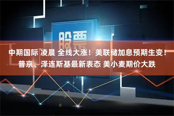 中期国际 凌晨 全线大涨！美联储加息预期生变！普京、泽连斯基最新表态 美小麦期价大跌