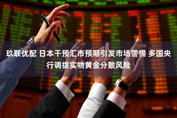 玖联优配 日本干预汇市预期引发市场警惕 多国央行调拨实物黄金分散风险