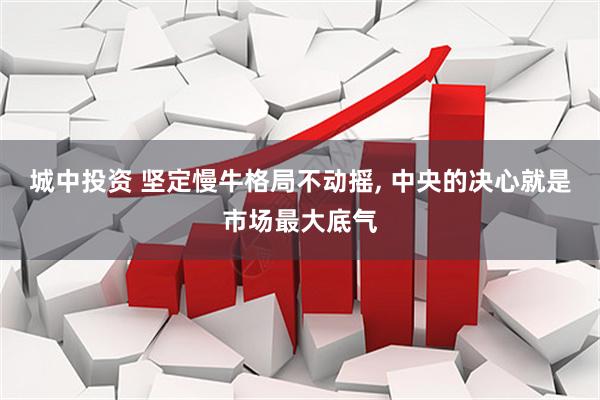 城中投资 坚定慢牛格局不动摇, 中央的决心就是市场最大底气